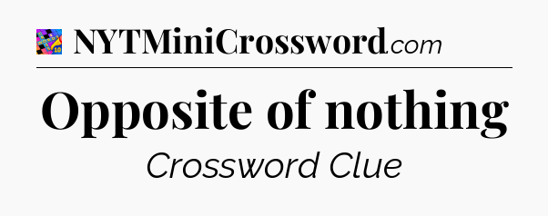 Opposite of nothing Crossword Clue