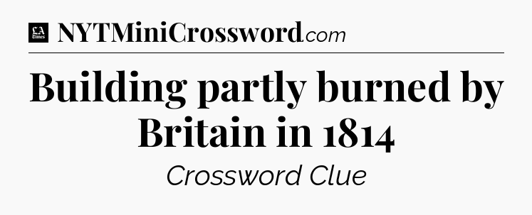 Building partly burned by Britain in 1814 - LA Times Crossword