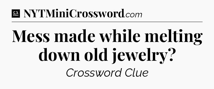 Mess made while melting down old jewelry - LA Times Crossword