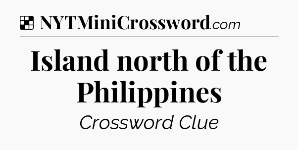 Solution: Island north of the Philippines - NYT Crossword