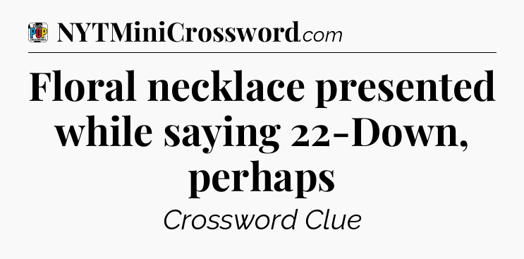 Floral necklace presented while saying 22-Down, perhaps Crossword Clue