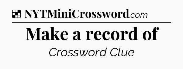 Solution: Make a record of - NYT Crossword