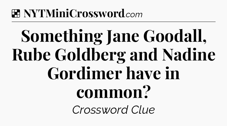 Solution: Something Jane Goodall, Rube Goldberg and Nadine Gordimer have in common - NYT Crossword