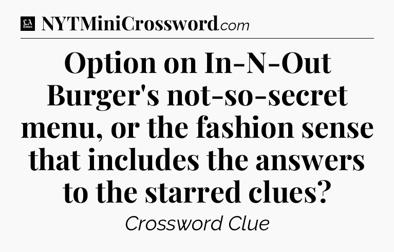 Option on In-N-Out Burger's not-so-secret menu, or the fashion sense that includes the answers to the starred clues - LA Times Crossword