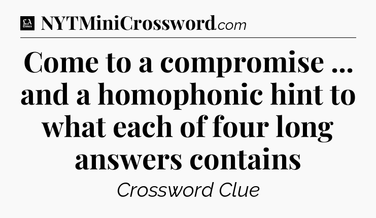 Come to a compromise ... and a homophonic hint to what each of four long answers contains - LA Times Crossword