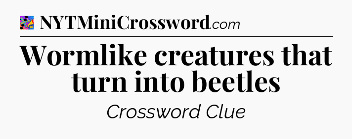 Wormlike creatures that turn into beetles Crossword Clue