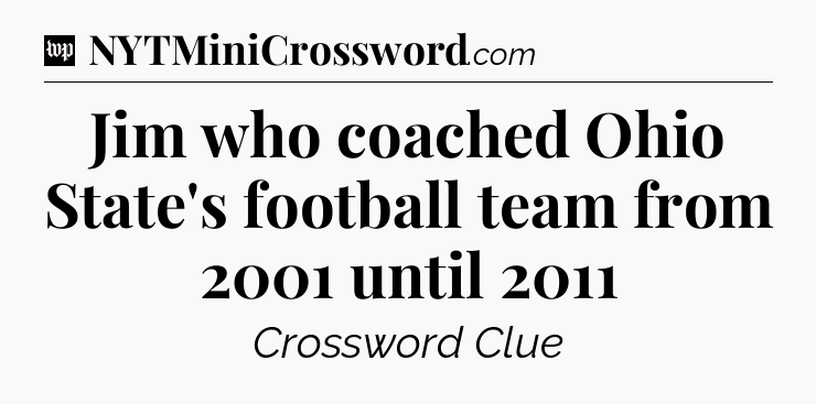 Jim who coached Ohio State's football team from 2001 until 2011 Crossword Clue