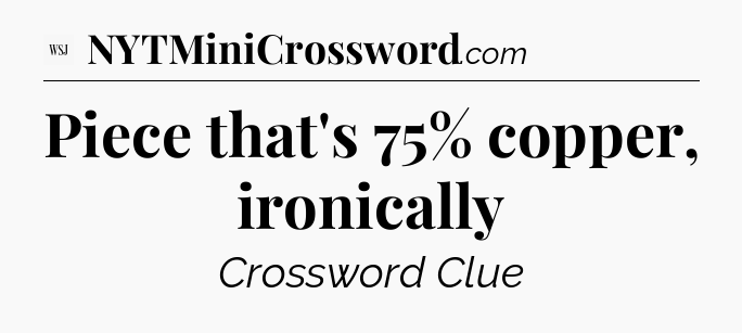 Piece that's 75% copper, ironically - WSJ Crossword