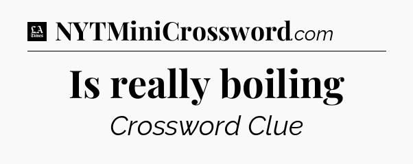 Is really boiling - LA Times Crossword