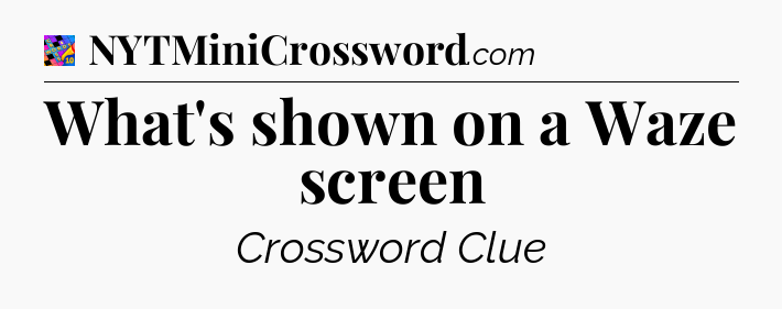 What's shown on a Waze screen Crossword Clue