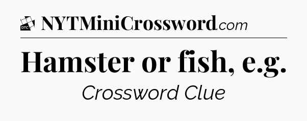 Hamster or fish, e.g - Daily Themed Classic Crossword