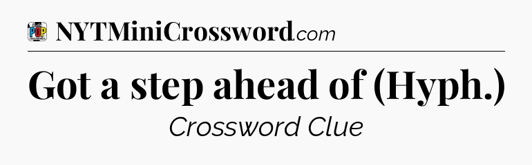 Got a step ahead of (Hyph.) Crossword Clue
