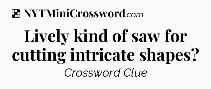 Lively kind of saw for cutting intricate shapes NYT Crossword