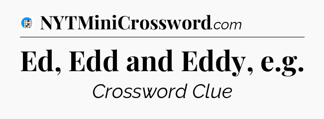 Ed, Edd and Eddy, e.g Crossword Clue