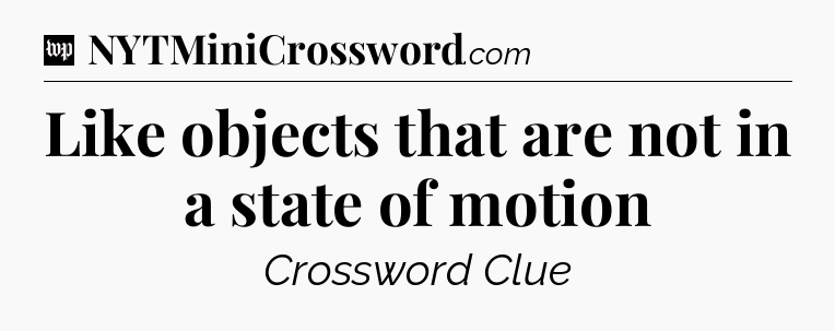 Like objects that are not in a state of motion Crossword Clue
