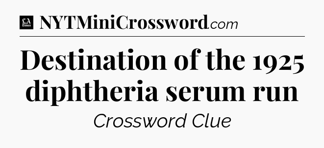 Destination of the 1925 diphtheria serum run - LA Times Crossword