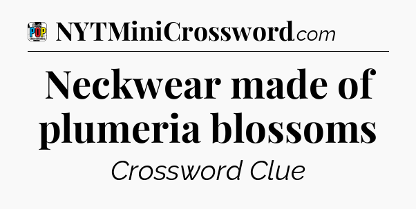 Neckwear made of plumeria blossoms Crossword Clue