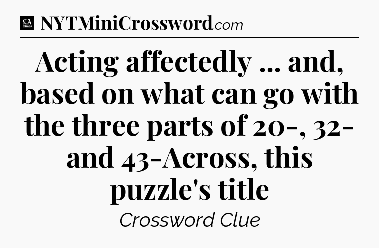 Acting affectedly ... and, based on what can go with the three parts of 20-, 32- and 43-Across, this puzzle's title - LA Times Crossword