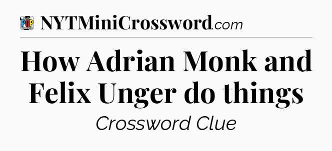 How Adrian Monk and Felix Unger do things Crossword Clue