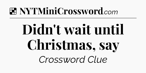 Solution: Didn't wait until Christmas, say - NYT Crossword