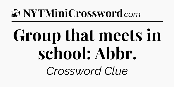 Group that meets in school: Abbr - Daily Themed Classic Crossword