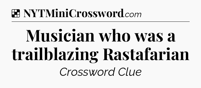 Solution: Musician who was a trailblazing Rastafarian - NYT Crossword