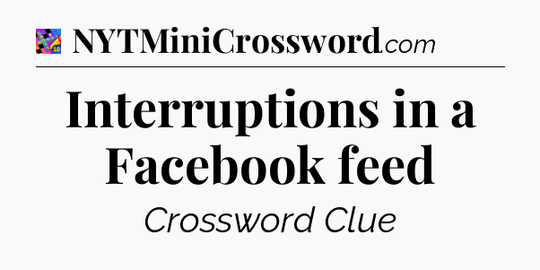Interruptions in a Facebook feed Crossword Clue