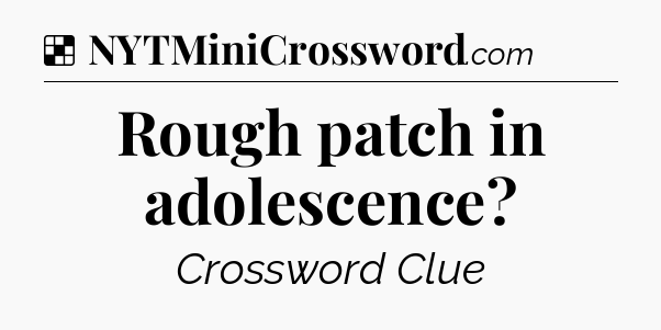 Solution: Rough patch in adolescence - NYT Crossword