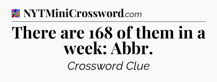 There are 168 of them in a week: Abbr Crossword Clue