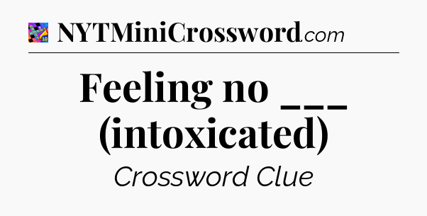 Feeling no ___ (intoxicated) Crossword Clue