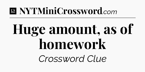 Huge amount, as of homework - LA Times Crossword