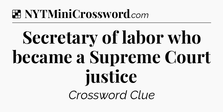 Solution: Secretary of labor who became a Supreme Court justice - NYT Crossword