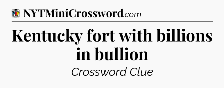 Kentucky fort with billions in bullion Crossword Clue