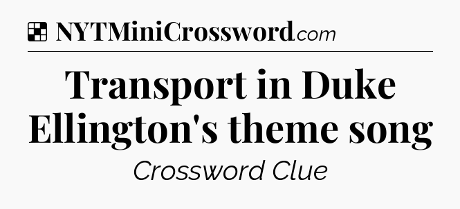 Solution: Transport in Duke Ellington's theme song - NYT Crossword