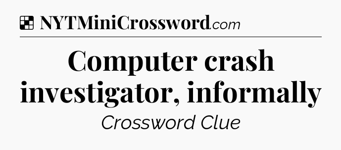 Solution: Computer crash investigator, informally - NYT Crossword