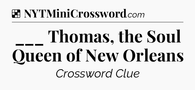 Solution: ___ Thomas, the Soul Queen of New Orleans - NYT Crossword