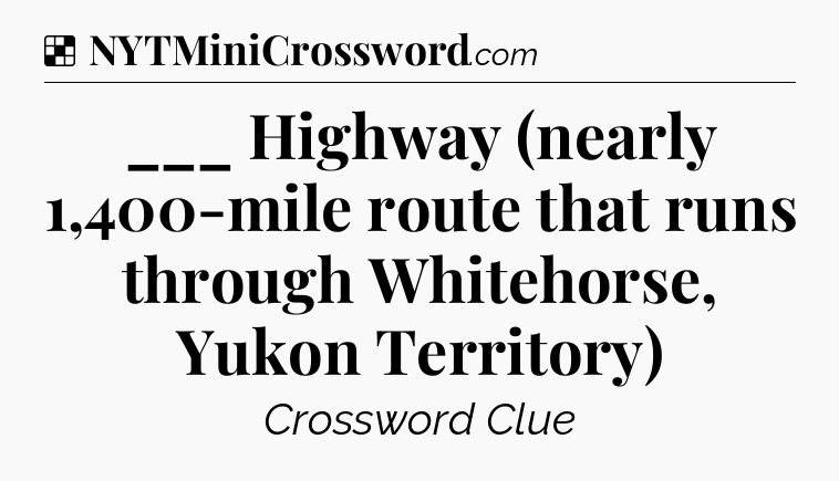 Solution: ___ Highway (nearly 1,400-mile route that runs through Whitehorse, Yukon Territory) - NYT Crossword