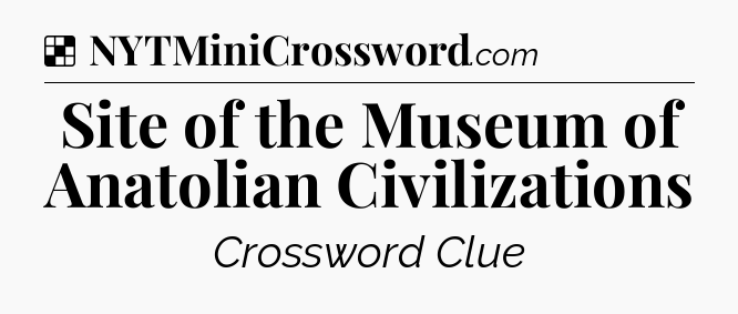 Solution: Site of the Museum of Anatolian Civilizations - NYT Crossword