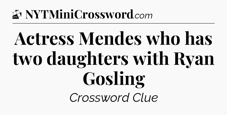 Actress Mendes who has two daughters with Ryan Gosling - Daily Themed Classic Crossword