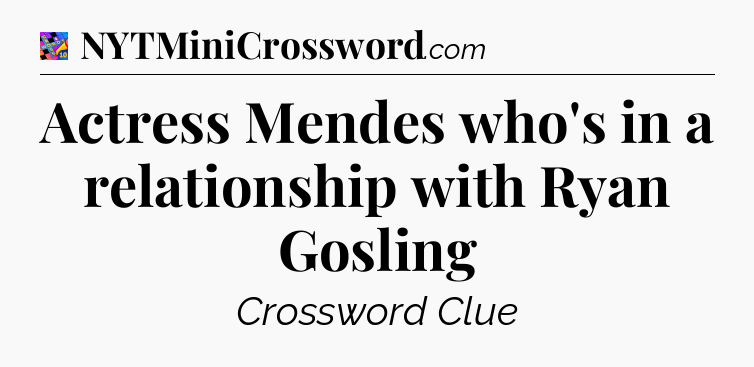 Actress Mendes who's in a relationship with Ryan Gosling Crossword Clue
