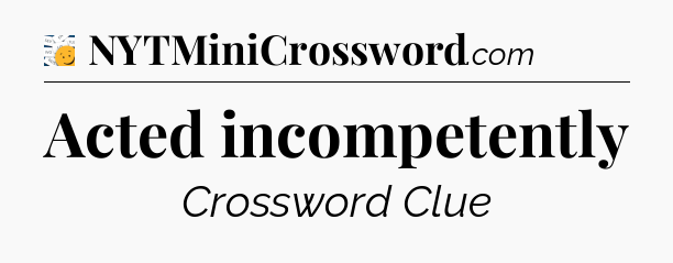 Acted incompetently - 7 Little Words
