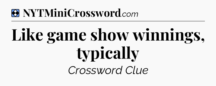 Solution: Like game show winnings, typically - NYT Mini Crossword