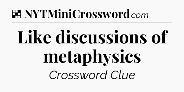 Solution: Like discussions of metaphysics - NYT Crossword