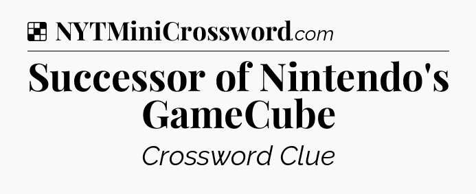 Solution: Successor of Nintendo's GameCube - NYT Crossword