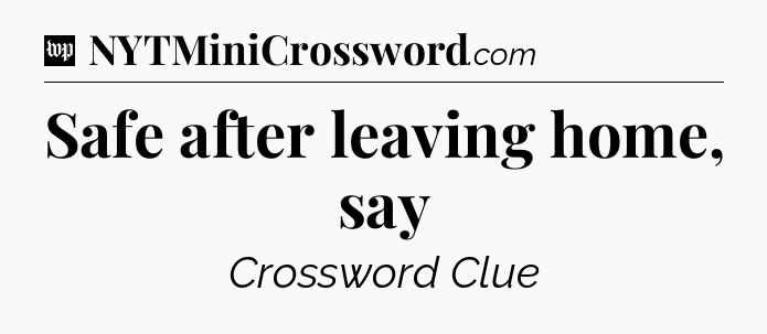 Safe after leaving home, say Crossword Clue