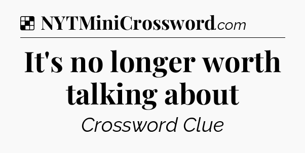 Solution: It's no longer worth talking about - NYT Crossword
