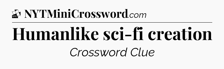 Humanlike sci-fi creation - Daily Themed Mini Crossword
