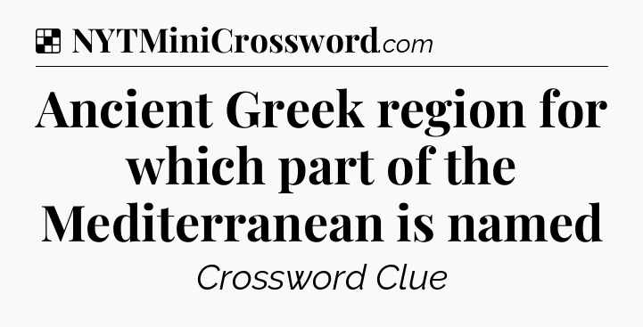 Solution: Ancient Greek region for which part of the Mediterranean is named - NYT Crossword
