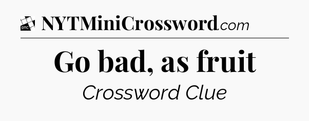 Go bad, as fruit - Daily Themed Mini Crossword