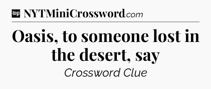 Oasis, to someone lost in the desert, say Crossword Clue